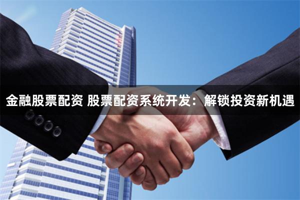 金融股票配资 股票配资系统开发：解锁投资新机遇