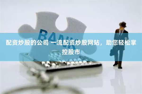 配资炒股的公司 一流配资炒股网站，助您轻松掌控股市