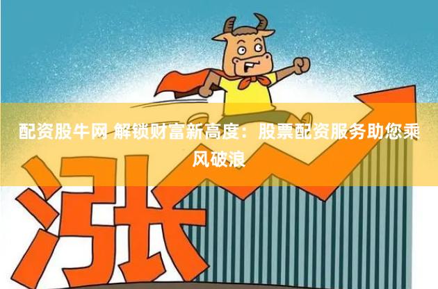 配资股牛网 解锁财富新高度：股票配资服务助您乘风破浪