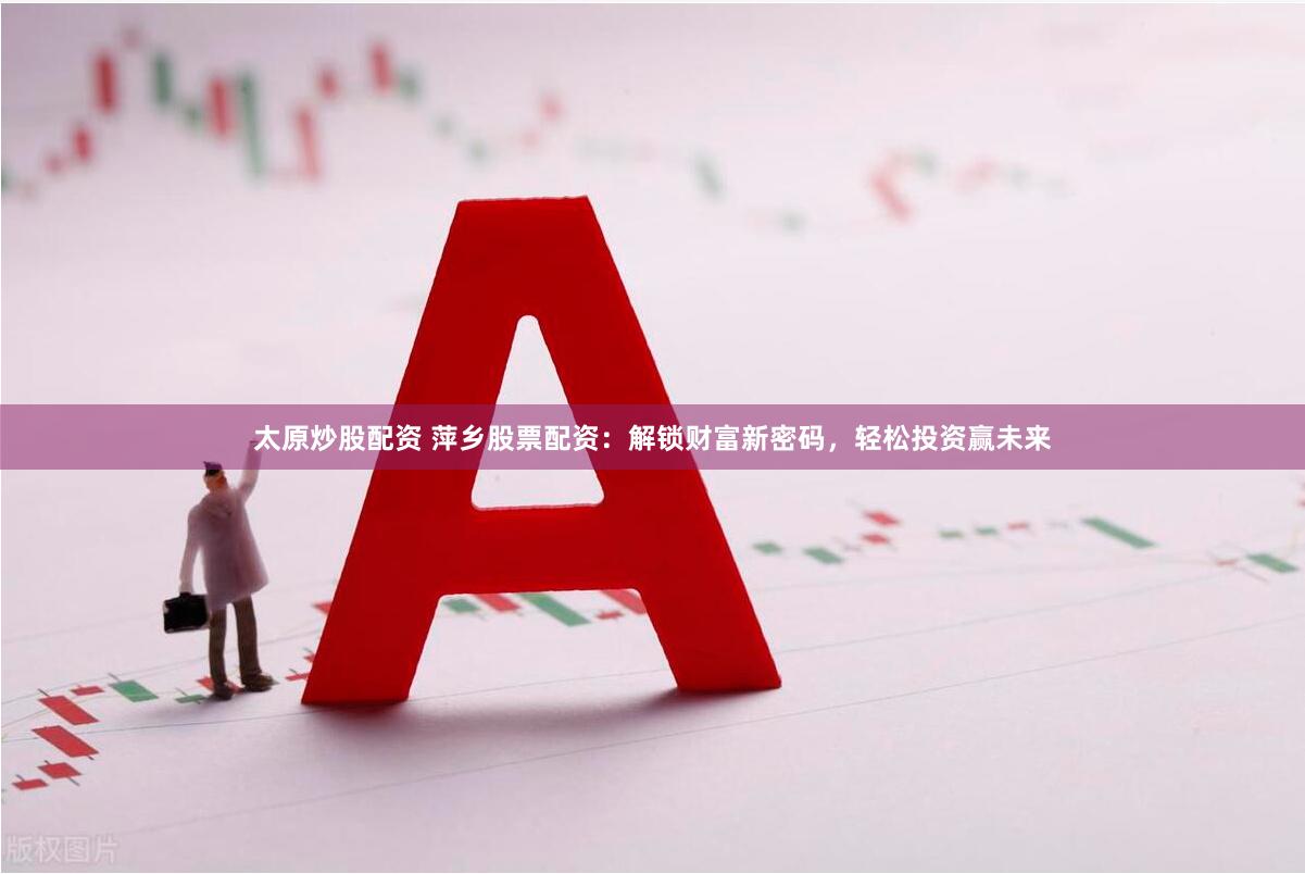 太原炒股配资 萍乡股票配资：解锁财富新密码，轻松投资赢未来