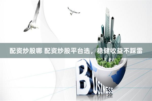 配资炒股哪 配资炒股平台选，稳健收益不踩雷