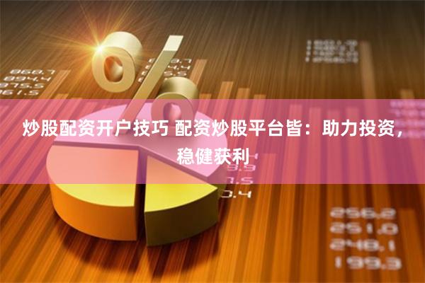 炒股配资开户技巧 配资炒股平台皆：助力投资，稳健获利