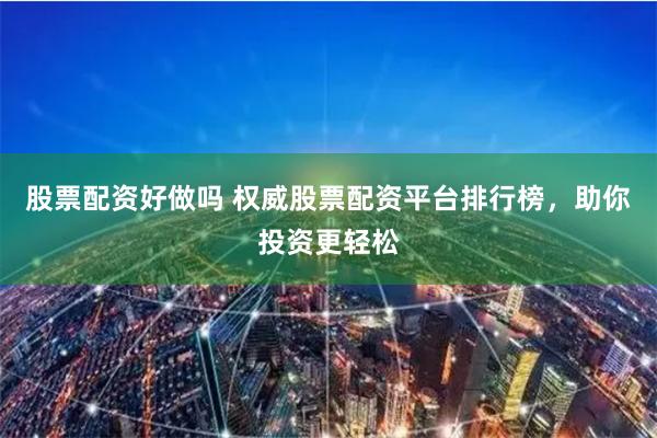 股票配资好做吗 权威股票配资平台排行榜，助你投资更轻松