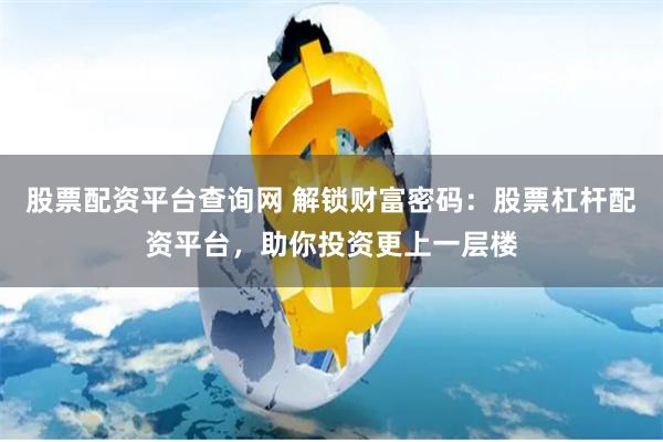 股票配资平台查询网 解锁财富密码：股票杠杆配资平台，助你投资更上一层楼