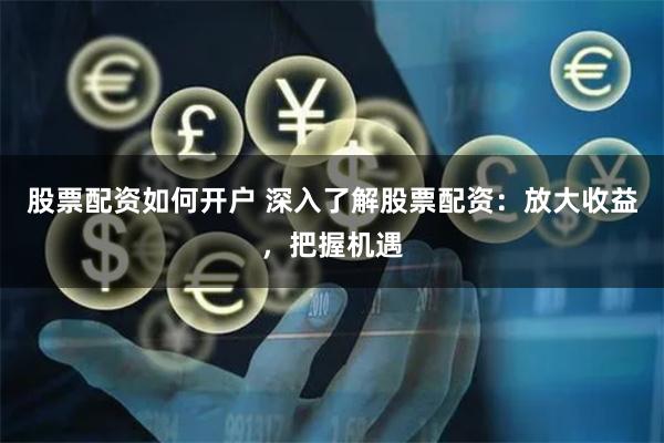 股票配资如何开户 深入了解股票配资：放大收益，把握机遇
