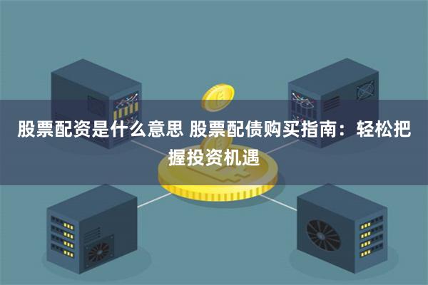 股票配资是什么意思 股票配债购买指南：轻松把握投资机遇