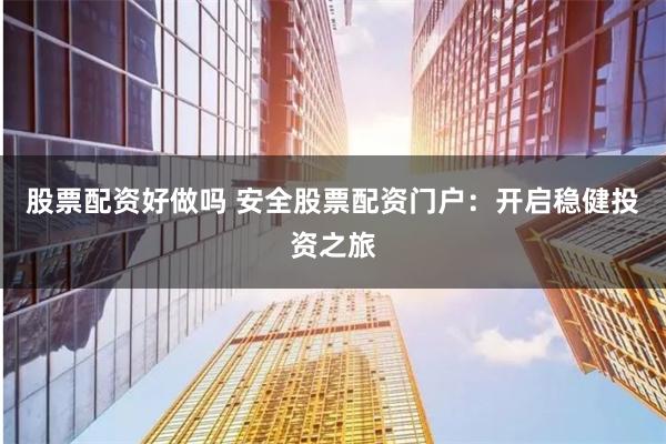 股票配资好做吗 安全股票配资门户：开启稳健投资之旅