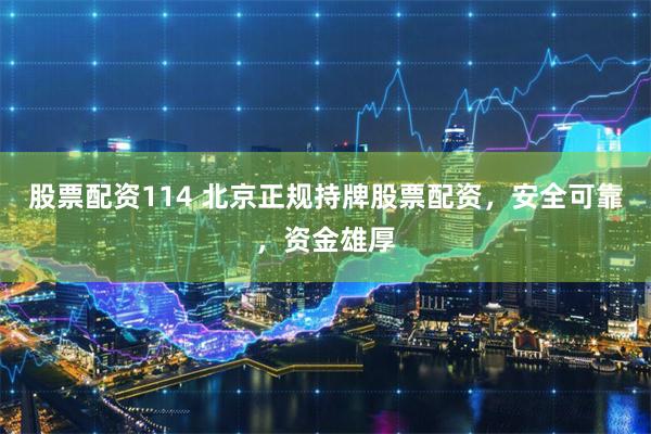 股票配资114 北京正规持牌股票配资，安全可靠，资金雄厚