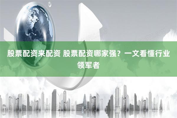 股票配资来配资 股票配资哪家强？一文看懂行业领军者