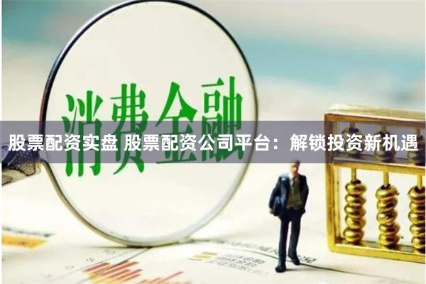 股票配资实盘 股票配资公司平台：解锁投资新机遇