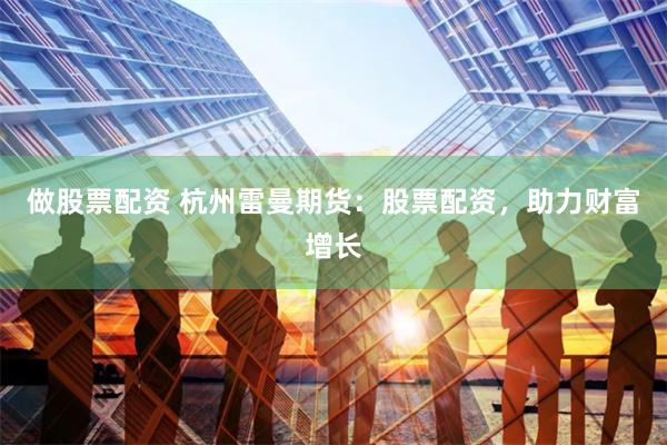 做股票配资 杭州雷曼期货：股票配资，助力财富增长