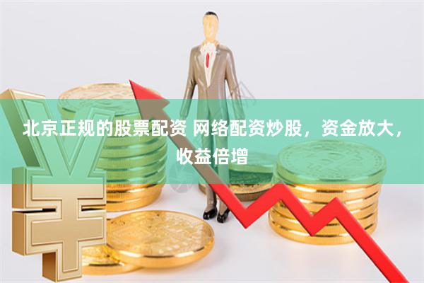 北京正规的股票配资 网络配资炒股，资金放大，收益倍增