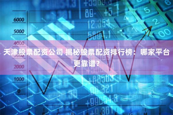 天津股票配资公司 揭秘股票配资排行榜：哪家平台更靠谱？