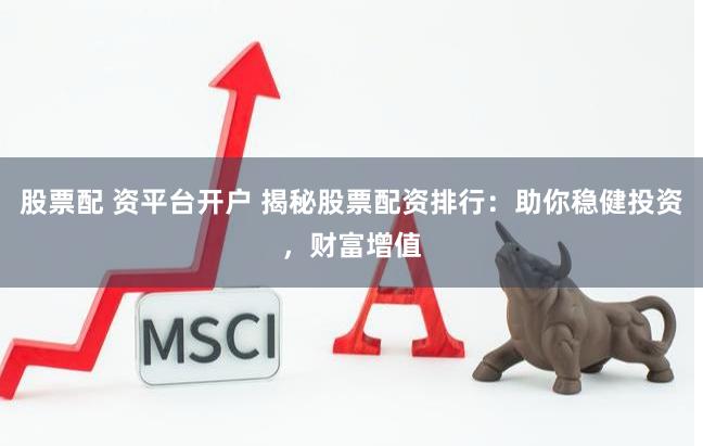 股票配 资平台开户 揭秘股票配资排行：助你稳健投资，财富增值