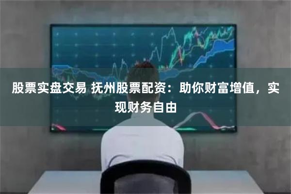 股票实盘交易 抚州股票配资：助你财富增值，实现财务自由