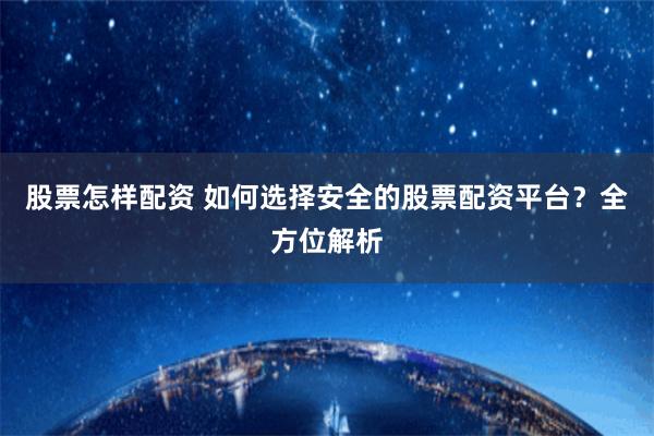 股票怎样配资 如何选择安全的股票配资平台？全方位解析
