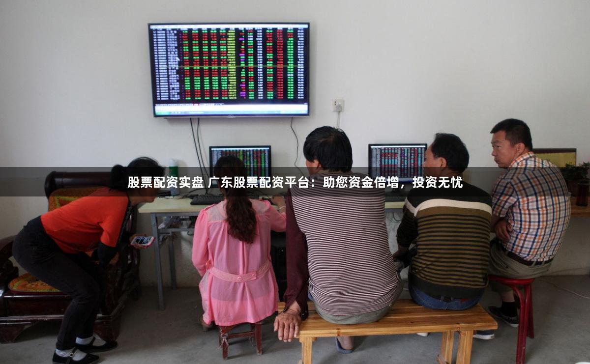 股票配资实盘 广东股票配资平台：助您资金倍增，投资无忧
