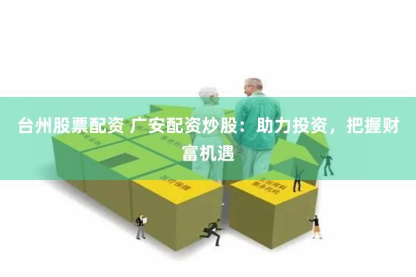 台州股票配资 广安配资炒股：助力投资，把握财富机遇