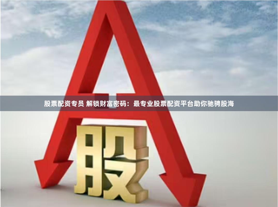 股票配资专员 解锁财富密码：最专业股票配资平台助你驰骋股海