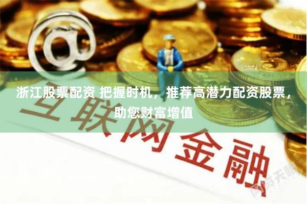 浙江股票配资 把握时机，推荐高潜力配资股票，助您财富增值