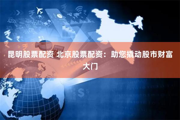 昆明股票配资 北京股票配资：助您撬动股市财富大门