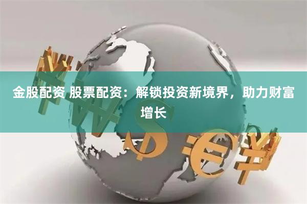 金股配资 股票配资：解锁投资新境界，助力财富增长