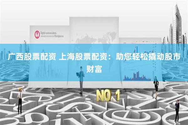 广西股票配资 上海股票配资：助您轻松撬动股市财富