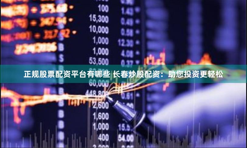 正规股票配资平台有哪些 长春炒股配资：助您投资更轻松
