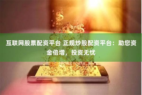 互联网股票配资平台 正规炒股配资平台：助您资金倍增，投资无忧
