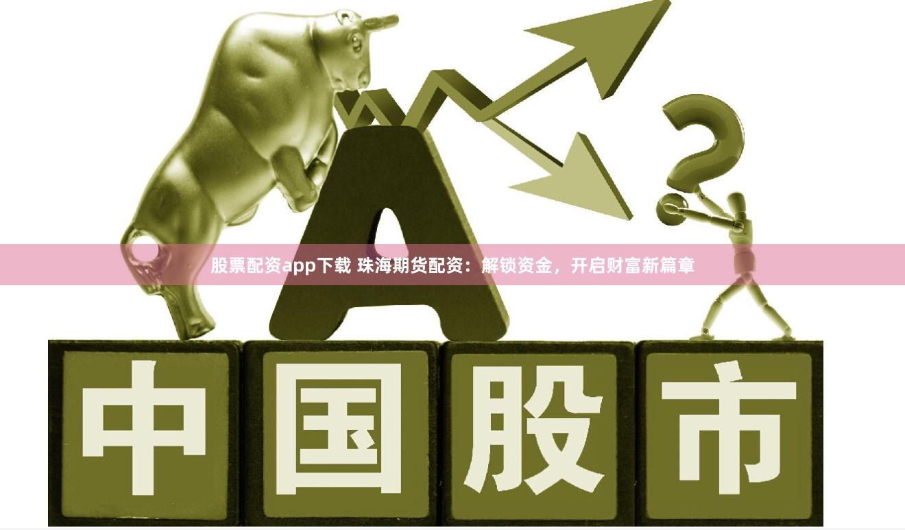 股票配资app下载 珠海期货配资：解锁资金，开启财富新篇章