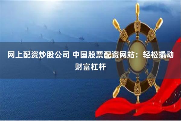 网上配资炒股公司 中国股票配资网站：轻松撬动财富杠杆