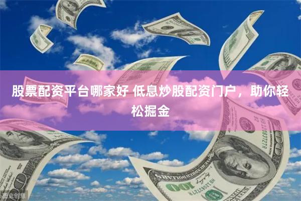 股票配资平台哪家好 低息炒股配资门户，助你轻松掘金