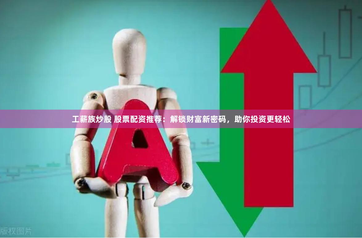 工薪族炒股 股票配资推荐：解锁财富新密码，助你投资更轻松