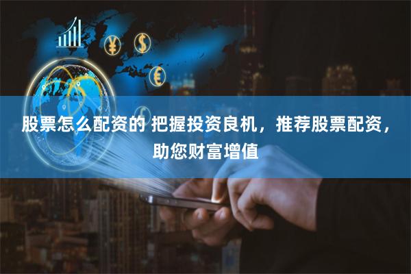 股票怎么配资的 把握投资良机，推荐股票配资，助您财富增值