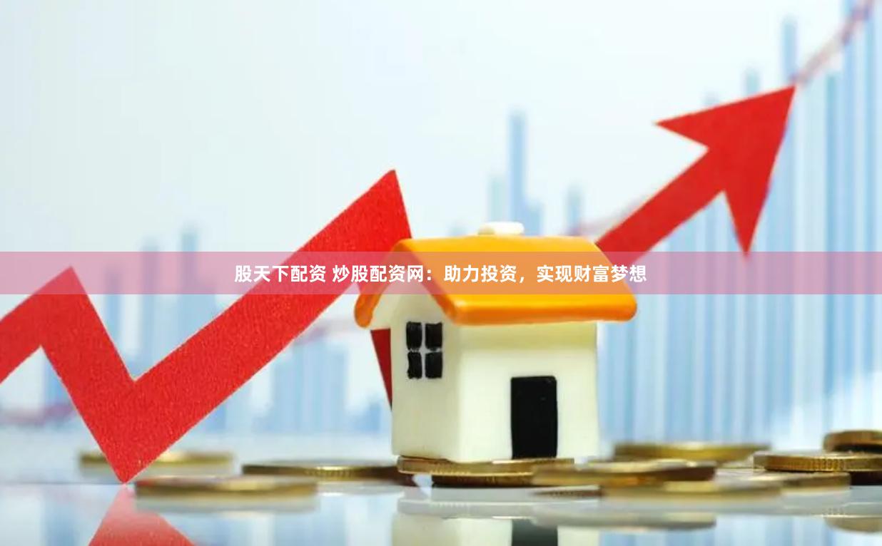 股天下配资 炒股配资网：助力投资，实现财富梦想