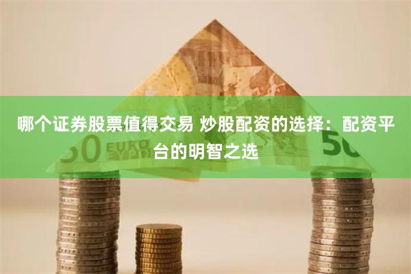 哪个证券股票值得交易 炒股配资的选择：配资平台的明智之选