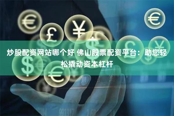 炒股配资网站哪个好 佛山股票配资平台：助您轻松撬动资本杠杆
