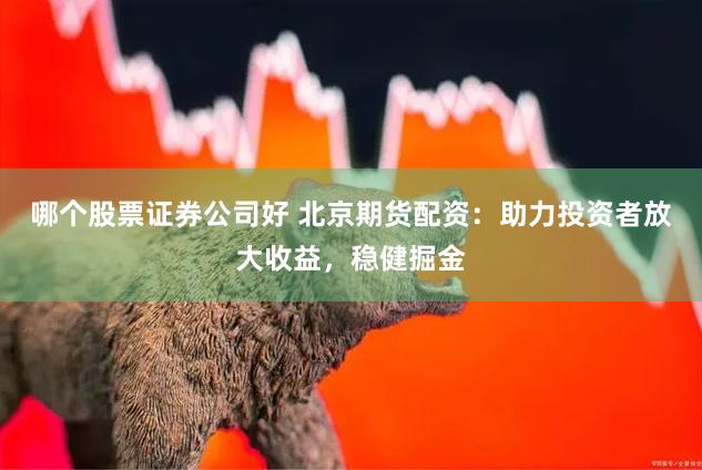 哪个股票证券公司好 北京期货配资：助力投资者放大收益，稳健掘金