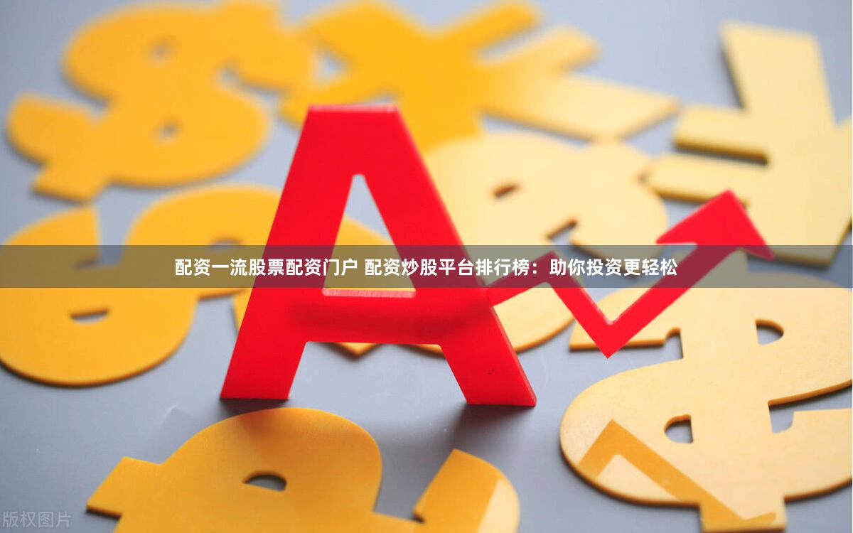 配资一流股票配资门户 配资炒股平台排行榜：助你投资更轻松
