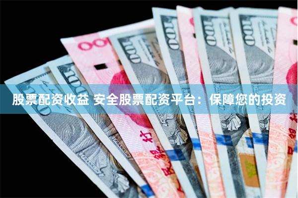 股票配资收益 安全股票配资平台：保障您的投资