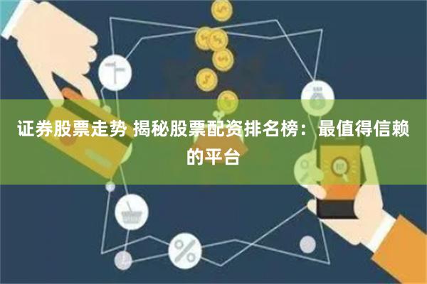 证券股票走势 揭秘股票配资排名榜：最值得信赖的平台