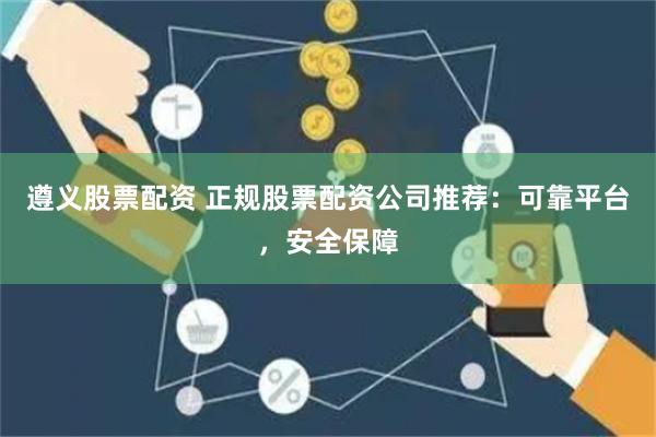遵义股票配资 正规股票配资公司推荐：可靠平台，安全保障
