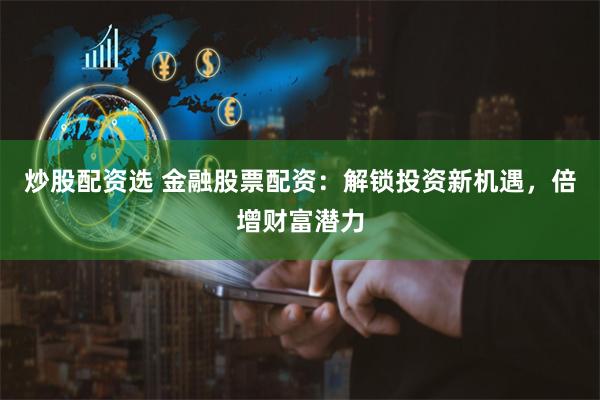 炒股配资选 金融股票配资：解锁投资新机遇，倍增财富潜力