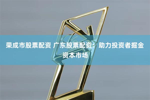 荣成市股票配资 广东股票配资：助力投资者掘金资本市场