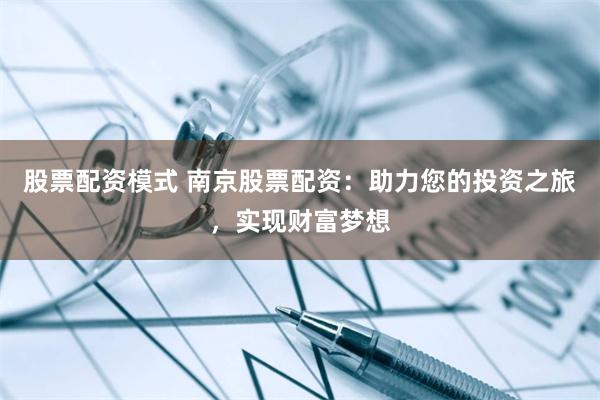 股票配资模式 南京股票配资:助力您的投资之旅,实现财富梦想
