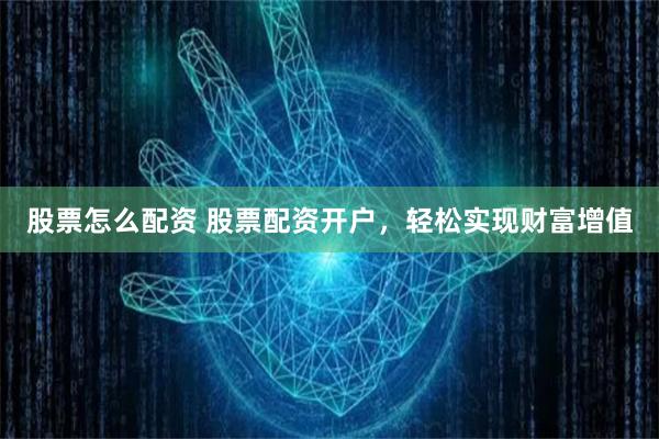 股票怎么配资 股票配资开户，轻松实现财富增值