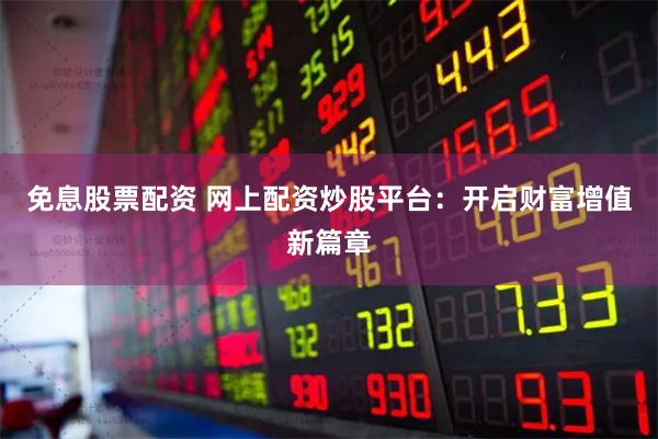 免息股票配资 网上配资炒股平台：开启财富增值新篇章