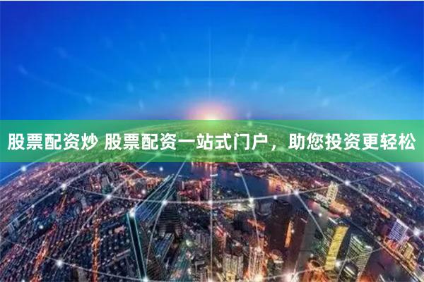 股票配资炒 股票配资一站式门户,助您投资更轻松