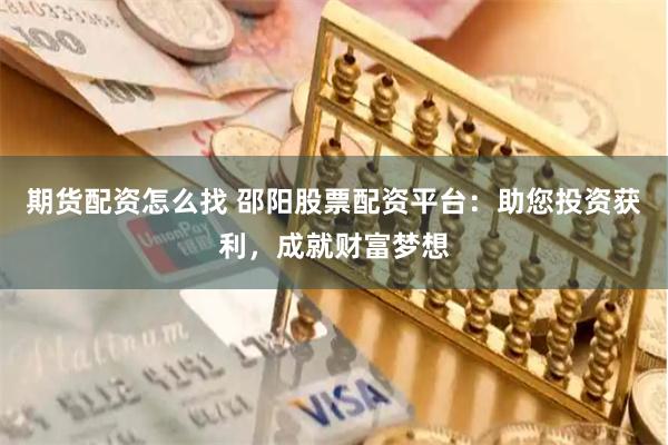 期货配资怎么找 邵阳股票配资平台：助您投资获利，成就财富梦想
