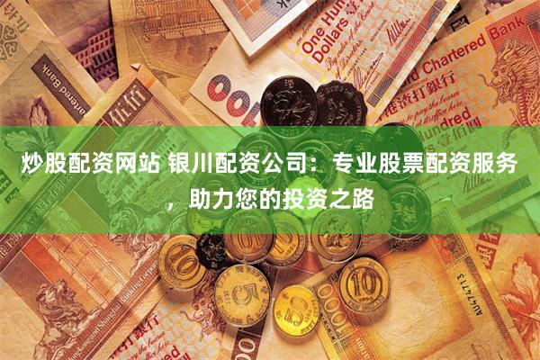 炒股配资网站 银川配资公司：专业股票配资服务，助力您的投资之路